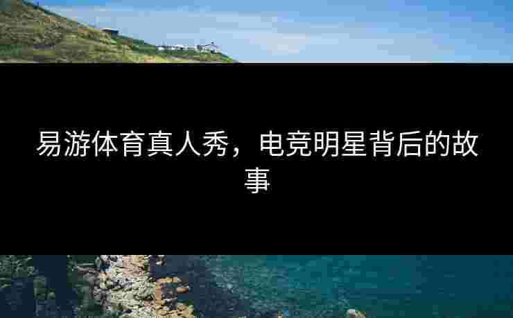 易游体育真人秀，电竞明星背后的故事