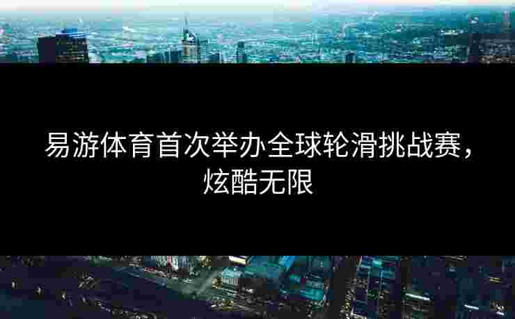 易游体育首次举办全球轮滑挑战赛，炫酷无限