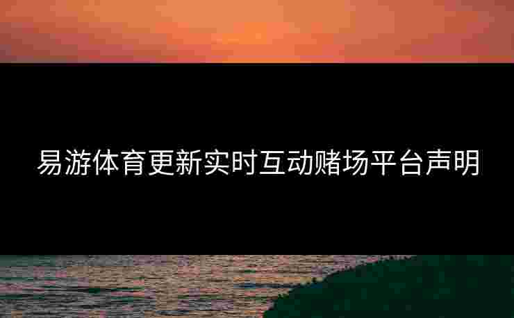 易游体育更新实时互动赌场平台声明