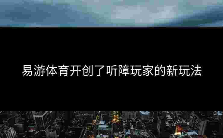 易游体育开创了听障玩家的新玩法