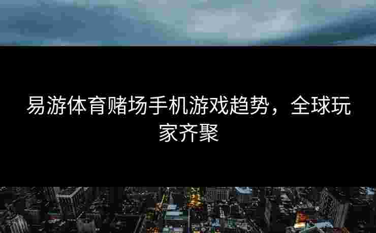 易游体育赌场手机游戏趋势，全球玩家齐聚