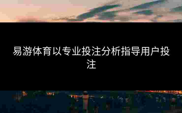 易游体育以专业投注分析指导用户投注