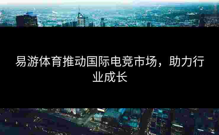 易游体育推动国际电竞市场，助力行业成长