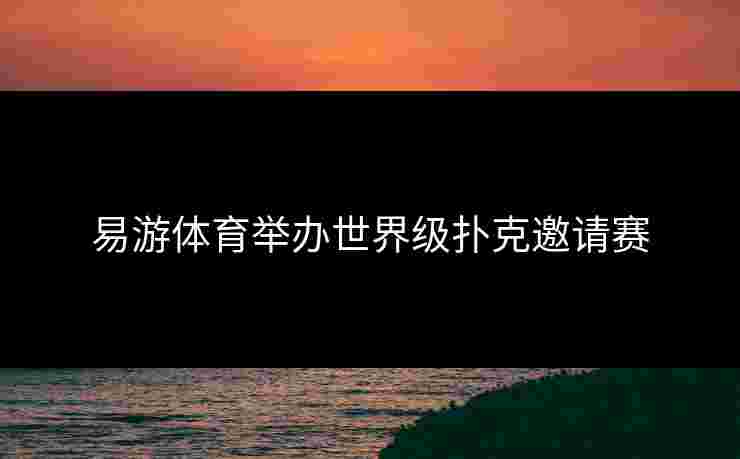 易游体育举办世界级扑克邀请赛