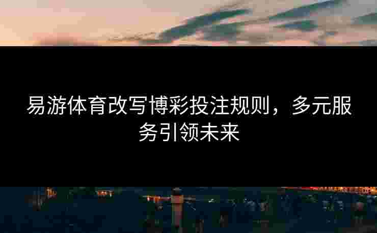 易游体育改写博彩投注规则，多元服务引领未来