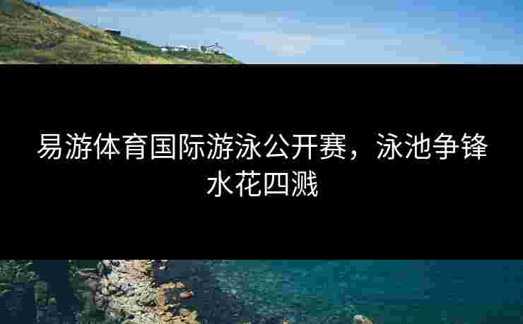 易游体育国际游泳公开赛，泳池争锋水花四溅