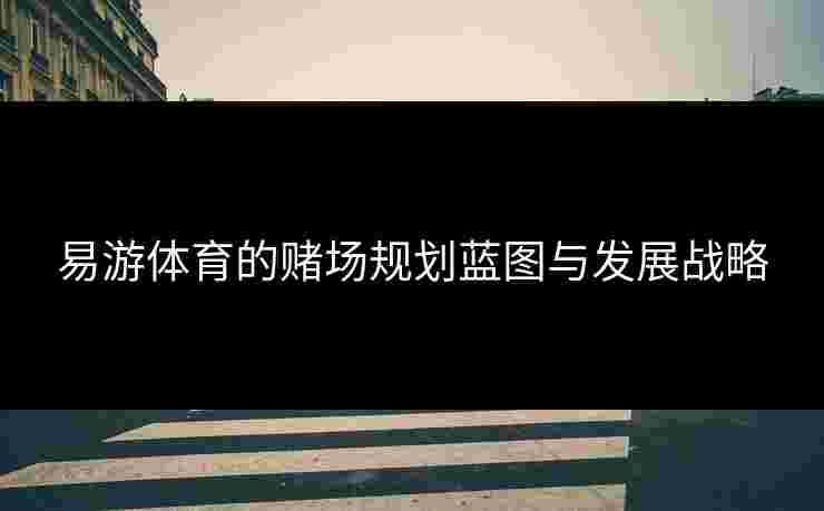 易游体育的赌场规划蓝图与发展战略