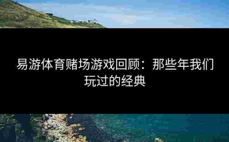 易游体育赌场游戏回顾：那些年我们玩过的经典