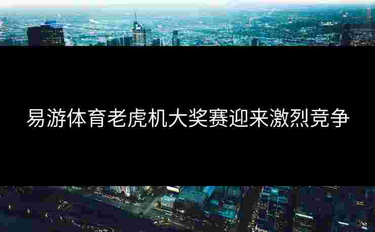 易游体育老虎机大奖赛迎来激烈竞争