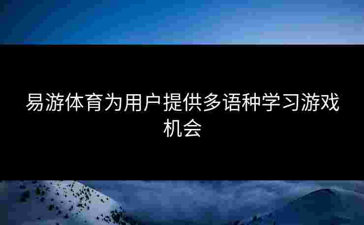 易游体育为用户提供多语种学习游戏机会