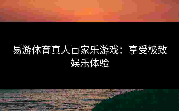 易游体育真人百家乐游戏：享受极致娱乐体验